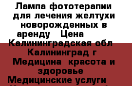 Лампа фототерапии для лечения желтухи новорожденных в аренду › Цена ­ 500 - Калининградская обл., Калининград г. Медицина, красота и здоровье » Медицинские услуги   . Калининградская обл.,Калининград г.